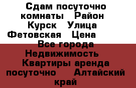 Сдам посуточно комнаты › Район ­ Курск › Улица ­ Фетовская › Цена ­ 400 - Все города Недвижимость » Квартиры аренда посуточно   . Алтайский край